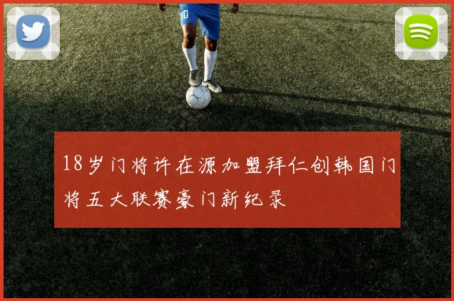 18岁门将许在源加盟拜仁创韩国门将五大联赛豪门新纪录